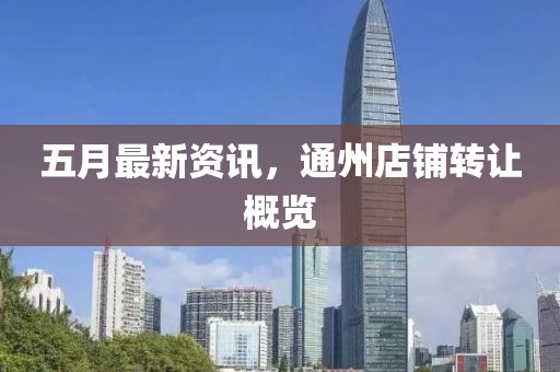 五月最新資訊，通州店鋪轉(zhuǎn)讓概覽