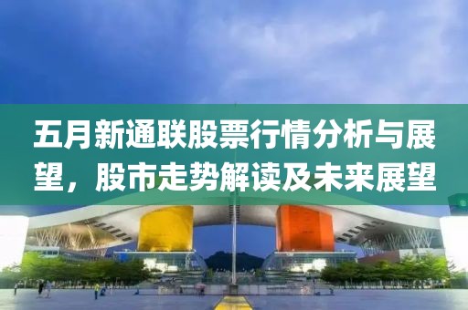 五月新通聯(lián)股票行情分析與展望，股市走勢解讀及未來展望