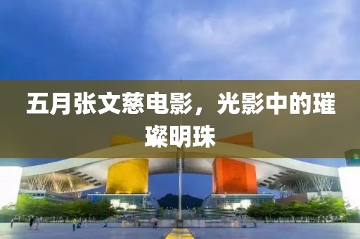 五月張文慈電影，光影中的璀璨明珠
