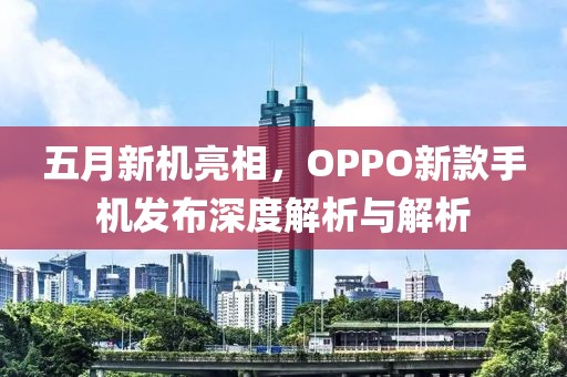 五月新機(jī)亮相，OPPO新款手機(jī)發(fā)布深度解析與解析