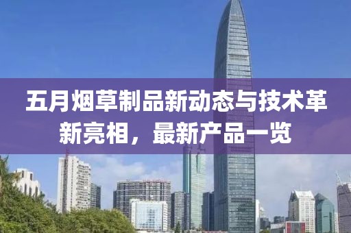 五月煙草制品新動(dòng)態(tài)與技術(shù)革新亮相，最新產(chǎn)品一覽