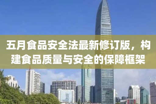五月食品安全法最新修訂版，構(gòu)建食品質(zhì)量與安全的保障框架