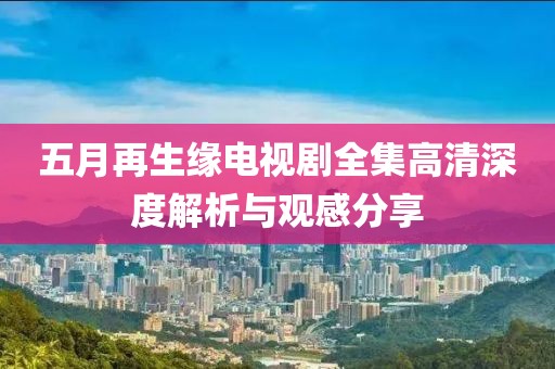 五月再生緣電視劇全集高清深度解析與觀感分享
