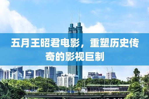 五月王昭君電影，重塑歷史傳奇的影視巨制