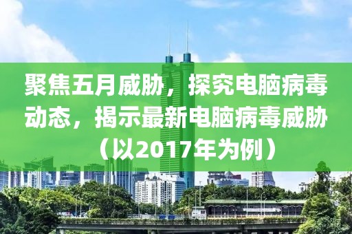 聚焦五月威脅，探究電腦病毒動(dòng)態(tài)，揭示最新電腦病毒威脅（以2017年為例）