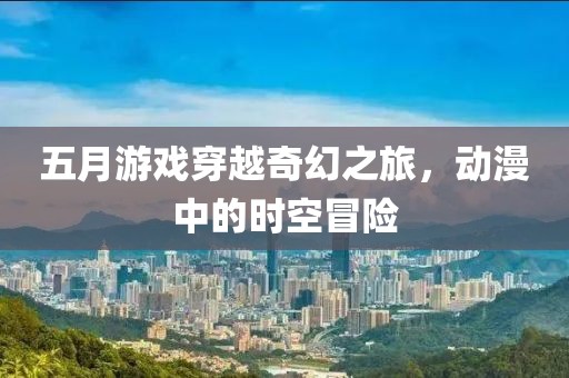 五月游戲穿越奇幻之旅，動(dòng)漫中的時(shí)空冒險(xiǎn)