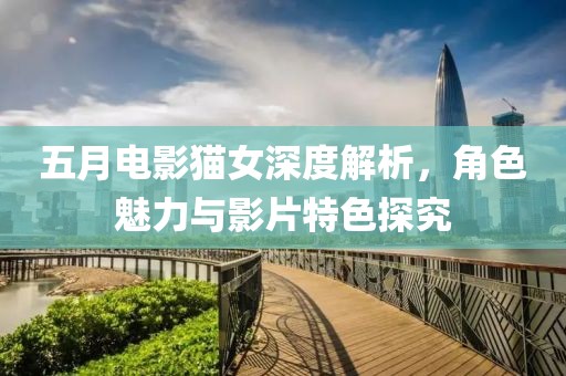 五月電影貓女深度解析，角色魅力與影片特色探究