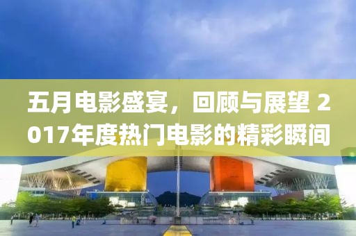 五月電影盛宴，回顧與展望 2017年度熱門(mén)電影的精彩瞬間