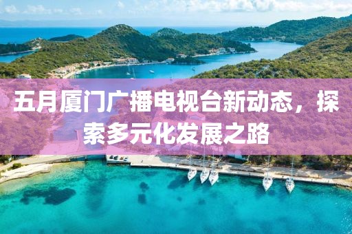 五月廈門廣播電視臺新動態(tài)，探索多元化發(fā)展之路