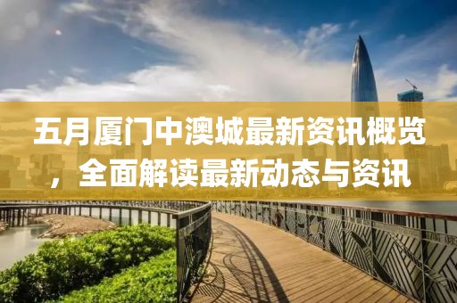 五月廈門中澳城最新資訊概覽，全面解讀最新動(dòng)態(tài)與資訊