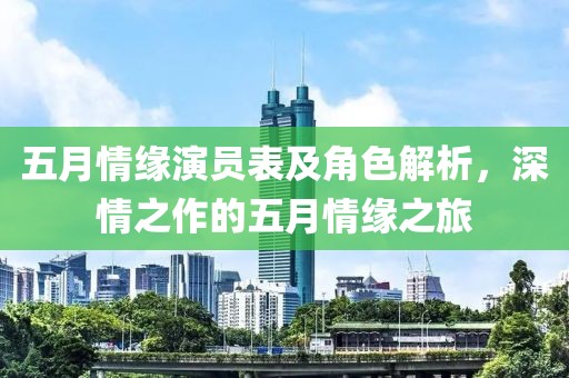 五月情緣演員表及角色解析，深情之作的五月情緣之旅