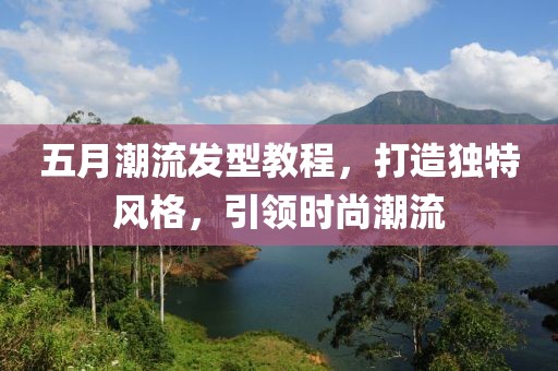 五月潮流發(fā)型教程，打造獨(dú)特風(fēng)格，引領(lǐng)時(shí)尚潮流