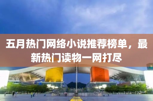五月熱門網(wǎng)絡(luò)小說推薦榜單，最新熱門讀物一網(wǎng)打盡