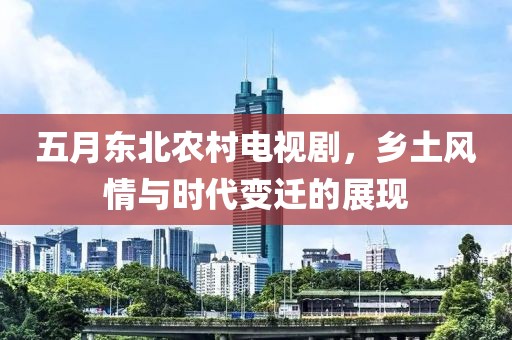 五月東北農(nóng)村電視劇，鄉(xiāng)土風(fēng)情與時(shí)代變遷的展現(xiàn)