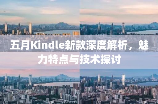 五月Kindle新款深度解析，魅力特點(diǎn)與技術(shù)探討
