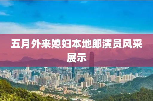 五月外來(lái)媳婦本地郎演員風(fēng)采展示