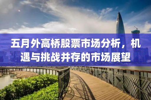 五月外高橋股票市場(chǎng)分析，機(jī)遇與挑戰(zhàn)并存的市場(chǎng)展望