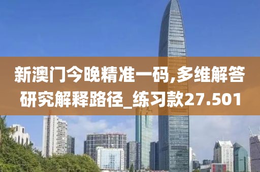 新澳門今晚精準一碼,多維解答研究解釋路徑_練習款27.501