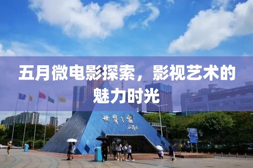 五月微電影探索，影視藝術(shù)的魅力時(shí)光