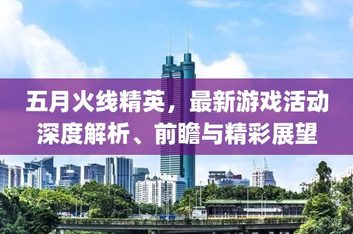 五月火線精英，最新游戲活動(dòng)深度解析、前瞻與精彩展望
