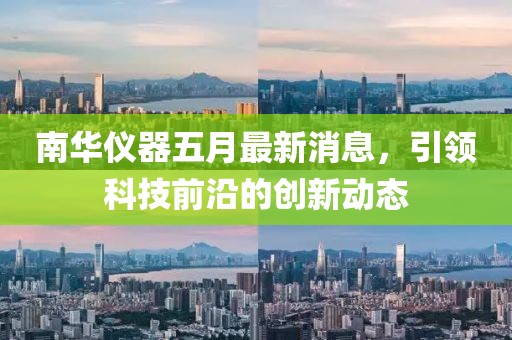 南華儀器五月最新消息，引領(lǐng)科技前沿的創(chuàng)新動(dòng)態(tài)
