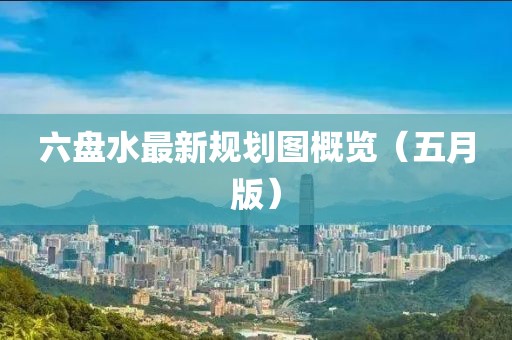 六盤水最新規(guī)劃圖概覽（五月版）
