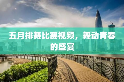 五月排舞比賽視頻，舞動青春的盛宴