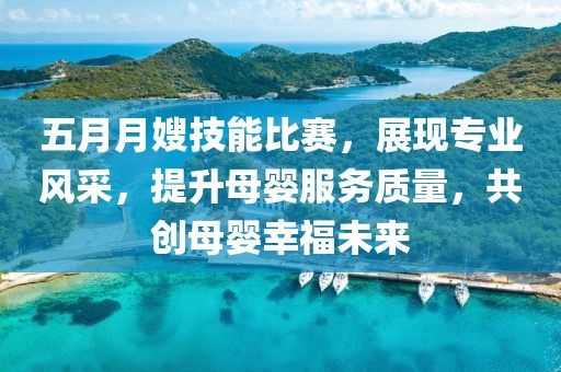 五月月嫂技能比賽，展現(xiàn)專業(yè)風(fēng)采，提升母嬰服務(wù)質(zhì)量，共創(chuàng)母嬰幸福未來