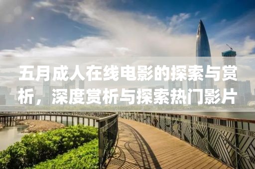 五月成人在線電影的探索與賞析，深度賞析與探索熱門影片