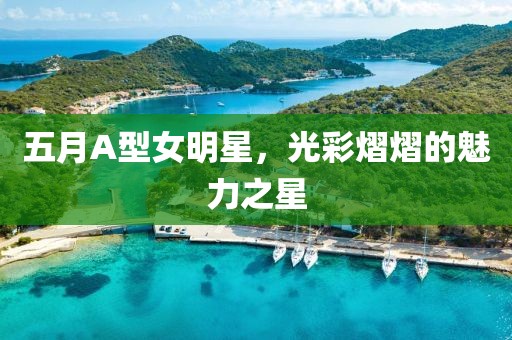 五月A型女明星，光彩熠熠的魅力之星