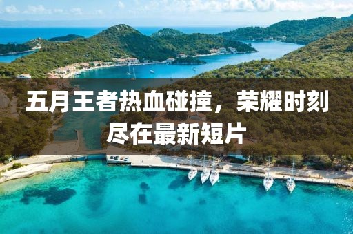 五月王者熱血碰撞，榮耀時(shí)刻盡在最新短片