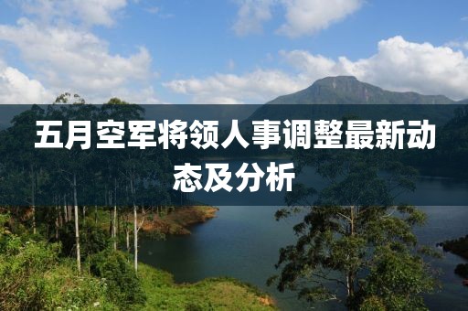 五月空軍將領人事調整最新動態(tài)及分析