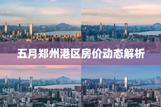 五月鄭州港區(qū)房價動態(tài)解析