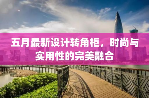 五月最新設(shè)計(jì)轉(zhuǎn)角柜，時(shí)尚與實(shí)用性的完美融合
