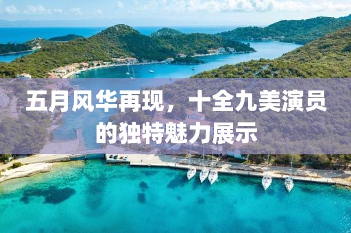 五月風華再現(xiàn)，十全九美演員的獨特魅力展示