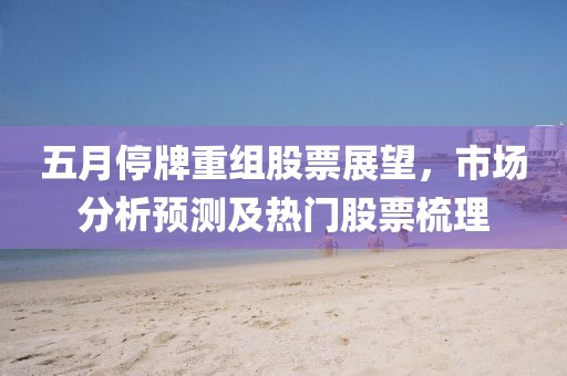 五月停牌重組股票展望，市場分析預(yù)測及熱門股票梳理