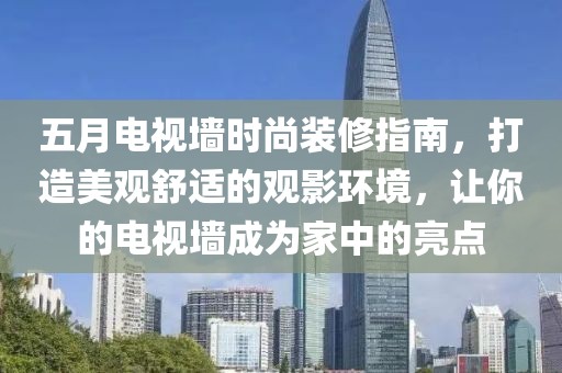 五月電視墻時尚裝修指南，打造美觀舒適的觀影環(huán)境，讓你的電視墻成為家中的亮點
