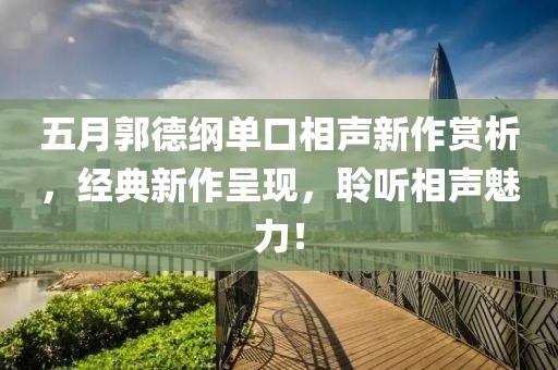 五月郭德綱單口相聲新作賞析，經(jīng)典新作呈現(xiàn)，聆聽相聲魅力！