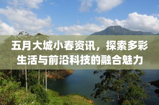 五月大城小春資訊，探索多彩生活與前沿科技的融合魅力