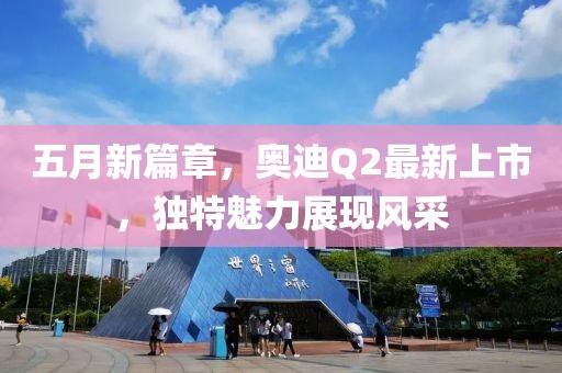 五月新篇章，奧迪Q2最新上市，獨特魅力展現(xiàn)風采