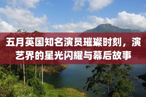 五月英國(guó)知名演員璀璨時(shí)刻，演藝界的星光閃耀與幕后故事