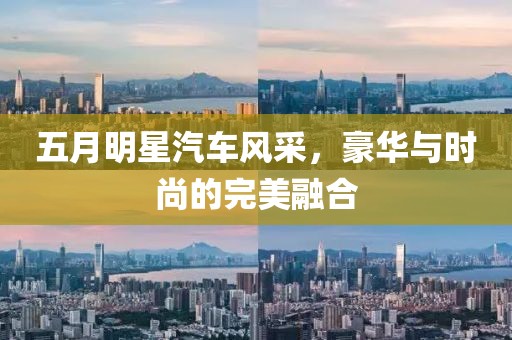 五月明星汽車風(fēng)采，豪華與時尚的完美融合