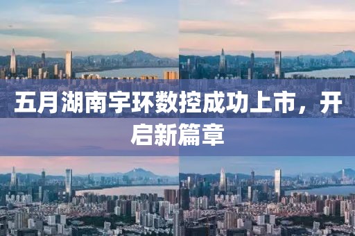 五月湖南宇環(huán)數(shù)控成功上市，開啟新篇章