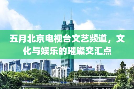 五月北京電視臺(tái)文藝頻道，文化與娛樂(lè)的璀璨交匯點(diǎn)