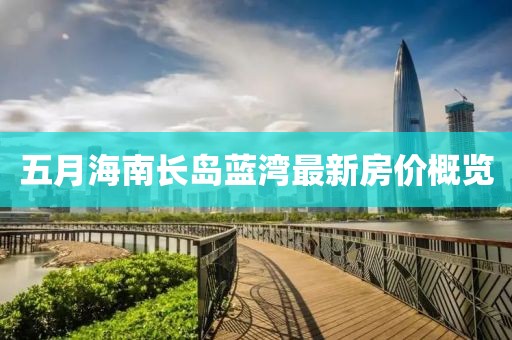 五月海南長(zhǎng)島藍(lán)灣最新房?jī)r(jià)概覽