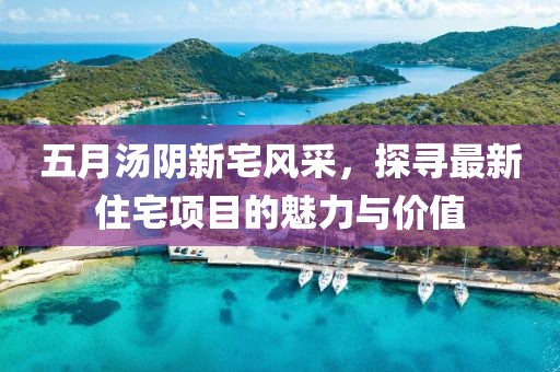 五月湯陰新宅風(fēng)采，探尋最新住宅項(xiàng)目的魅力與價(jià)值