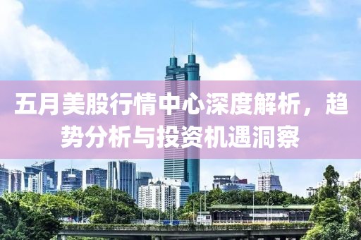 五月美股行情中心深度解析，趨勢(shì)分析與投資機(jī)遇洞察