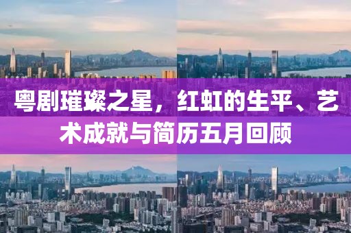 粵劇璀璨之星，紅虹的生平、藝術(shù)成就與簡歷五月回顧