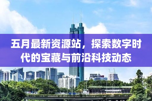 五月最新資源站，探索數(shù)字時(shí)代的寶藏與前沿科技動(dòng)態(tài)