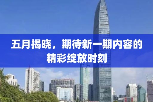 五月揭曉，期待新一期內(nèi)容的精彩綻放時(shí)刻